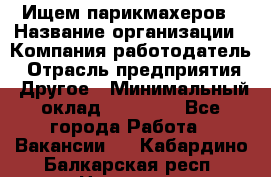 Ищем парикмахеров › Название организации ­ Компания-работодатель › Отрасль предприятия ­ Другое › Минимальный оклад ­ 20 000 - Все города Работа » Вакансии   . Кабардино-Балкарская респ.,Нальчик г.